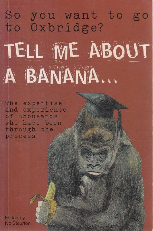 So You Want to Go to Oxbridge? Tell Me About a Banana: The Expertise & Exuberance of Thousands Who Have Been Through the Process cover image