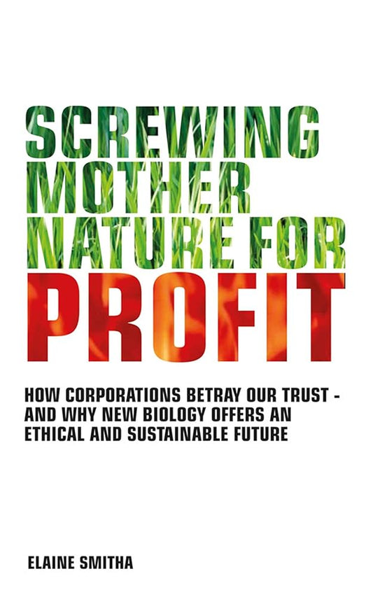 Screwing Mother Nature for Profit: How Corporations Betray our Trust - and Why the #New Biology' Offers an Ethical and Sustainable Future cover image